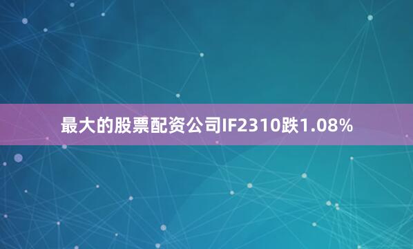 最大的股票配资公司IF2310跌1.08%