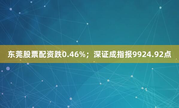 东莞股票配资跌0.46%；深证成指报9924.92点