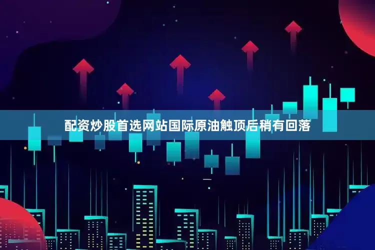 配资炒股首选网站国际原油触顶后稍有回落