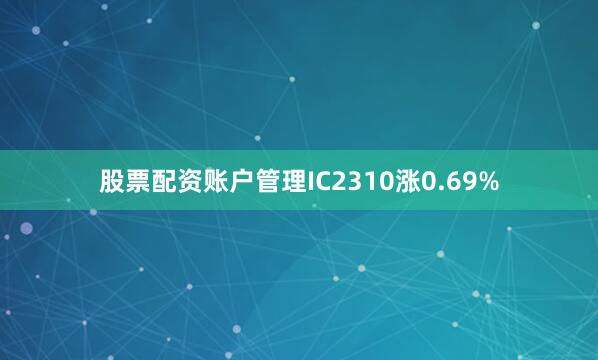 股票配资账户管理IC2310涨0.69%