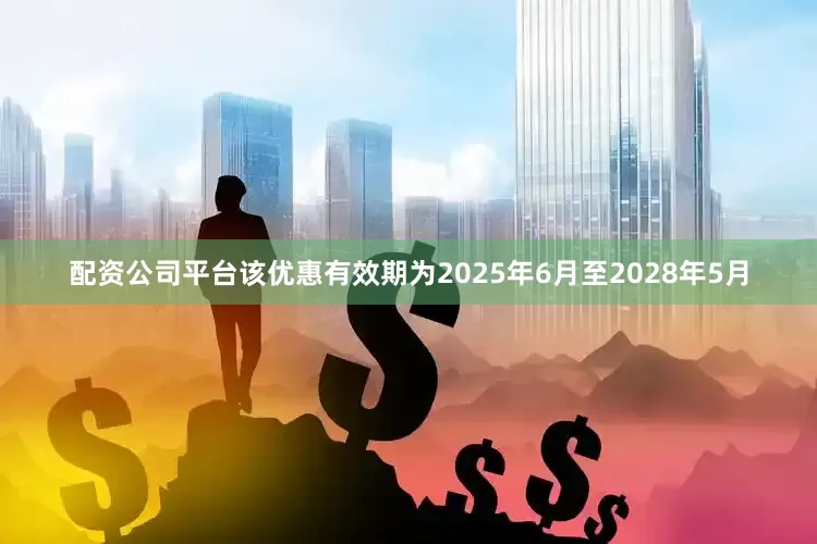 配资公司平台该优惠有效期为2025年6月至2028年5月