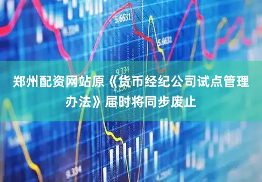 郑州配资网站原《货币经纪公司试点管理办法》届时将同步废止