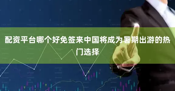 配资平台哪个好免签来中国将成为暑期出游的热门选择