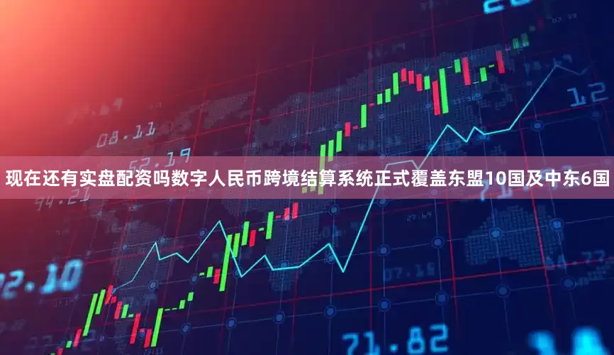 现在还有实盘配资吗数字人民币跨境结算系统正式覆盖东盟10国及中东6国
