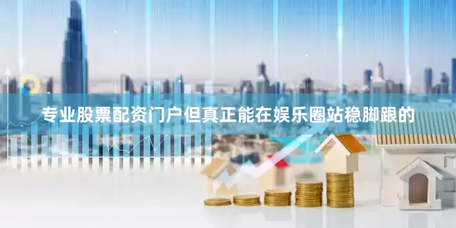 专业股票配资门户但真正能在娱乐圈站稳脚跟的