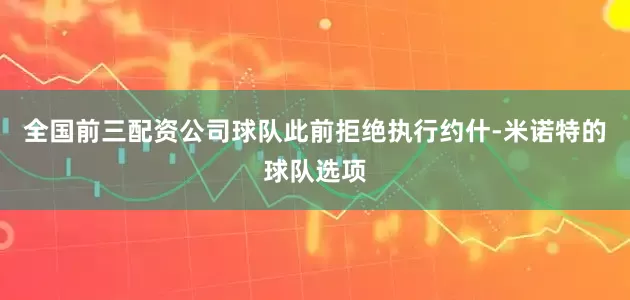 全国前三配资公司球队此前拒绝执行约什-米诺特的球队选项