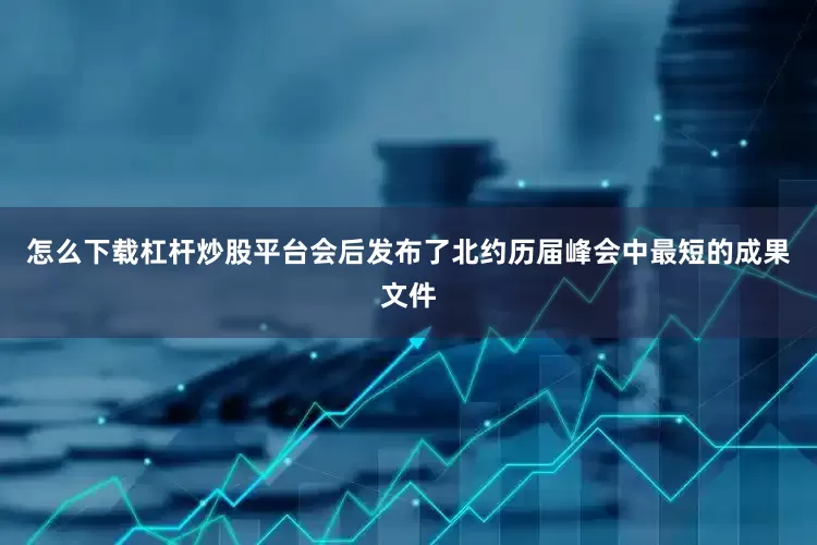 怎么下载杠杆炒股平台会后发布了北约历届峰会中最短的成果文件