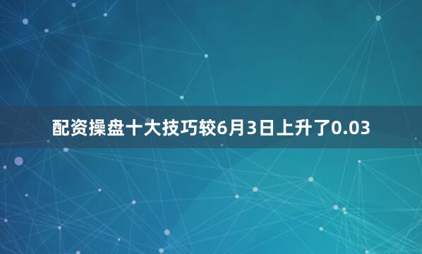 配资操盘十大技巧较6月3日上升了0.03