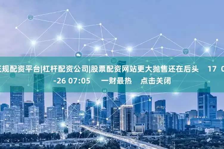 正规配资平台|杠杆配资公司|股票配资网站更大抛售还在后头    17  06-26 07:05     一财最热    点击关闭