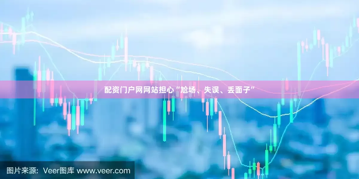 配资门户网网站担心“尬场、失误、丢面子”
