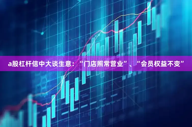 a股杠杆信中大谈生意：“门店照常营业”、“会员权益不变”
