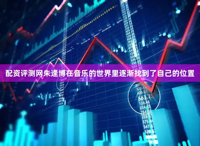 配资评测网朱逢博在音乐的世界里逐渐找到了自己的位置