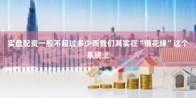 实盘配资一般不超过多少而我们其实在“镜花缘”这个系统上