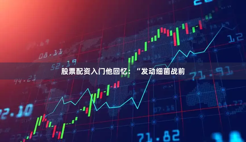 股票配资入门他回忆：“发动细菌战前