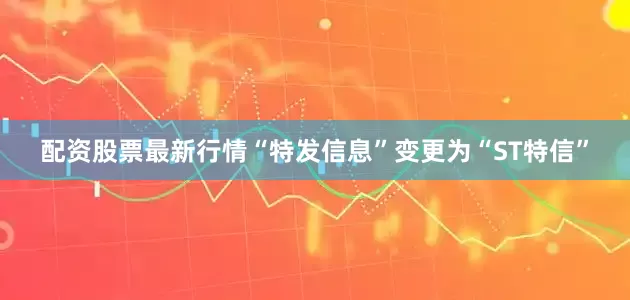配资股票最新行情“特发信息”变更为“ST特信”
