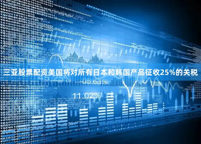 三亚股票配资美国将对所有日本和韩国产品征收25%的关税