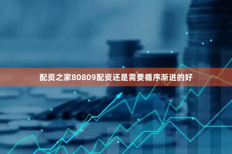 配资之家80809配资还是需要循序渐进的好