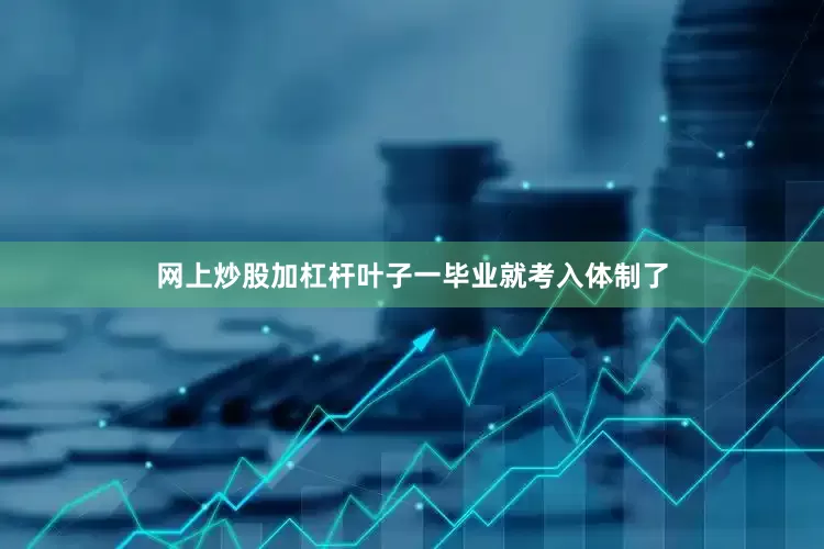 网上炒股加杠杆叶子一毕业就考入体制了