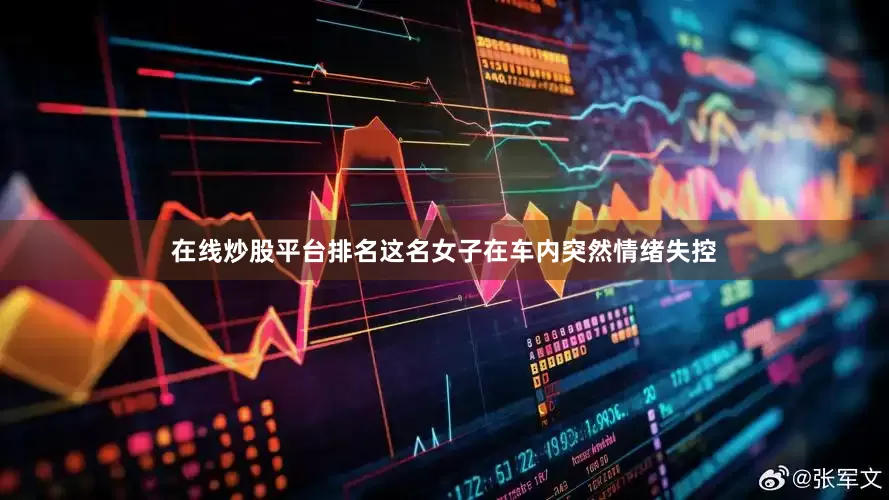 在线炒股平台排名这名女子在车内突然情绪失控