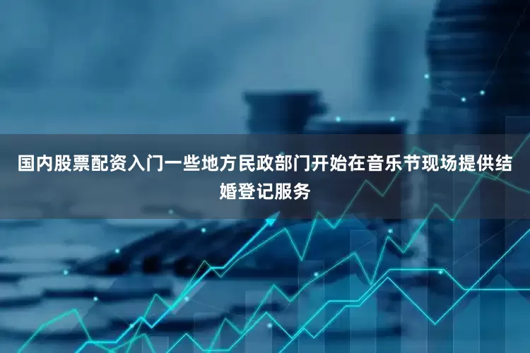 国内股票配资入门一些地方民政部门开始在音乐节现场提供结婚登记服务