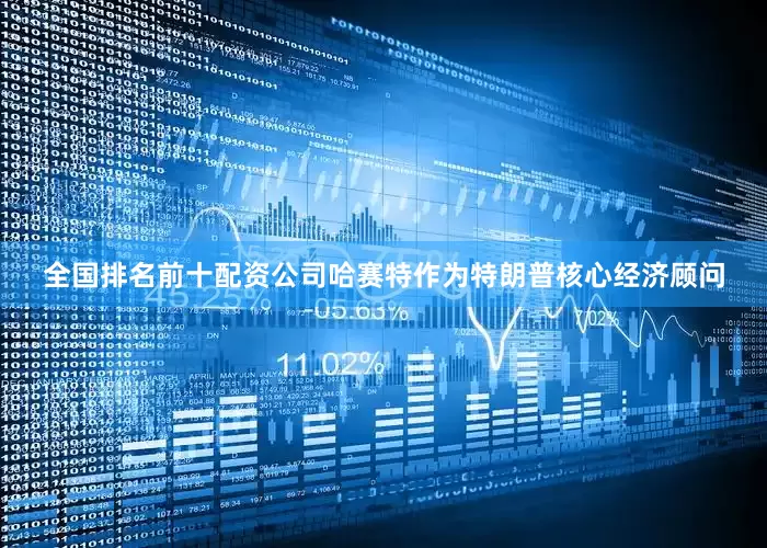 全国排名前十配资公司哈赛特作为特朗普核心经济顾问