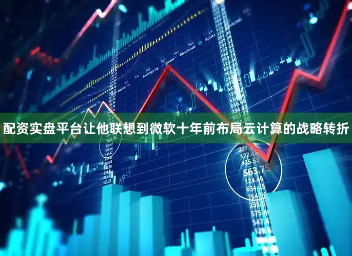 配资实盘平台让他联想到微软十年前布局云计算的战略转折