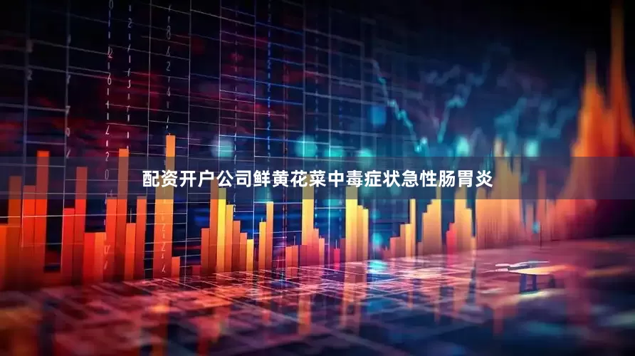 配资开户公司鲜黄花菜中毒症状急性肠胃炎