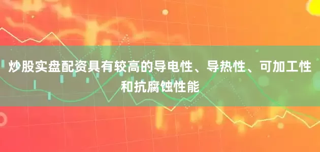 炒股实盘配资具有较高的导电性、导热性、可加工性和抗腐蚀性能