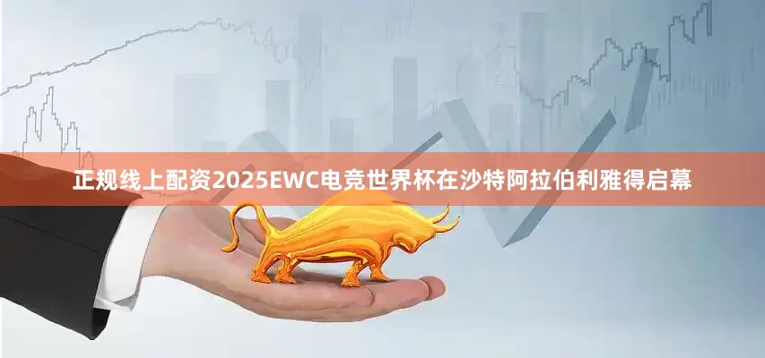 正规线上配资2025EWC电竞世界杯在沙特阿拉伯利雅得启幕