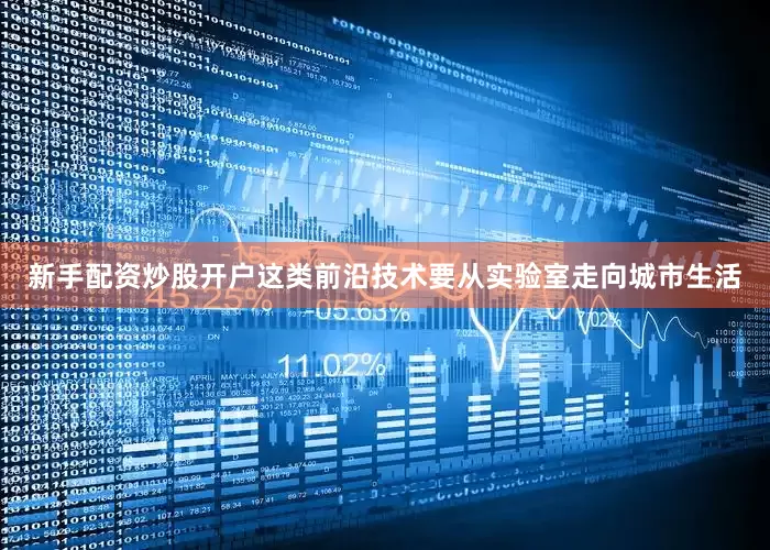 新手配资炒股开户这类前沿技术要从实验室走向城市生活