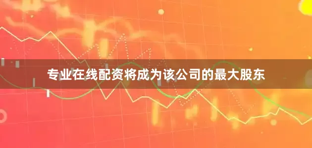 专业在线配资将成为该公司的最大股东