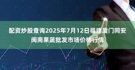 配资炒股查询2025年7月12日福建厦门同安闽南果蔬批发市场价格行情