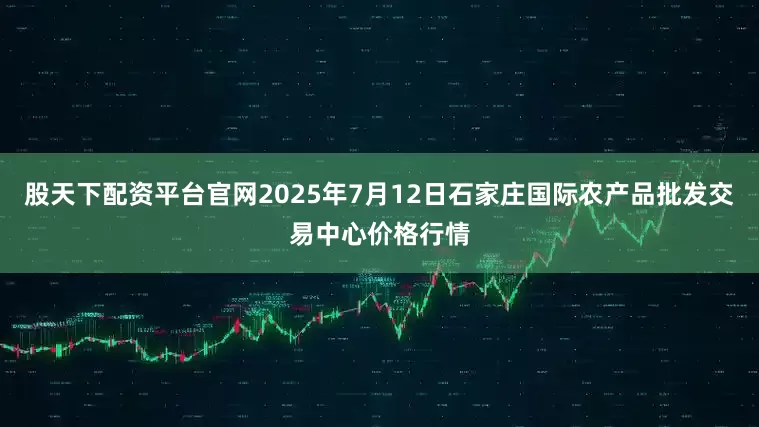 股天下配资平台官网2025年7月12日石家庄国际农产品批发交易中心价格行情