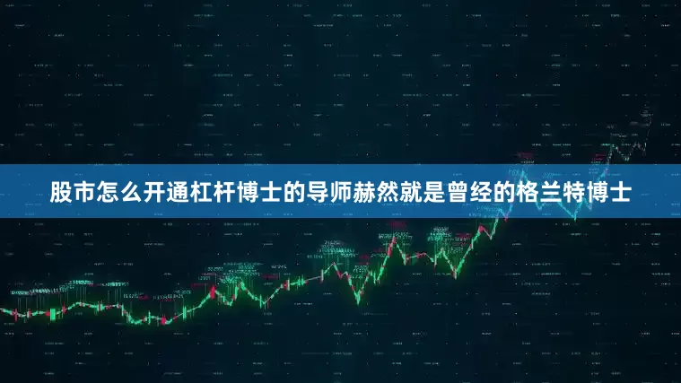 股市怎么开通杠杆博士的导师赫然就是曾经的格兰特博士