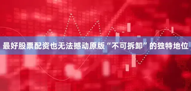 最好股票配资也无法撼动原版“不可拆卸”的独特地位