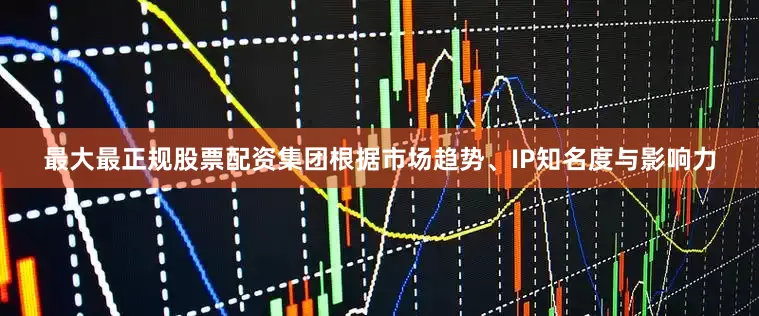 最大最正规股票配资集团根据市场趋势、IP知名度与影响力