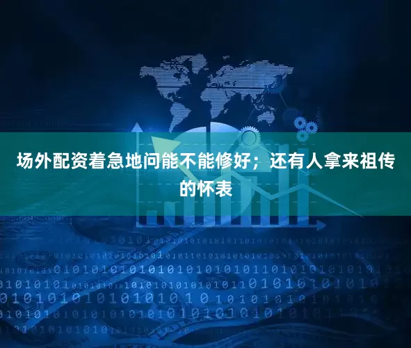 场外配资着急地问能不能修好；还有人拿来祖传的怀表