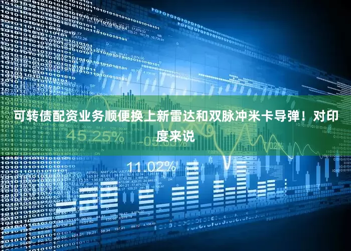 可转债配资业务顺便换上新雷达和双脉冲米卡导弹！对印度来说