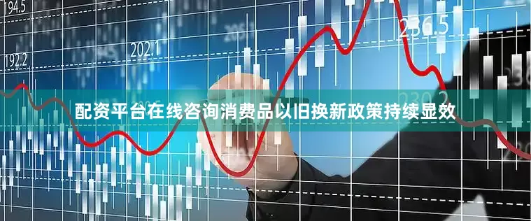 配资平台在线咨询消费品以旧换新政策持续显效