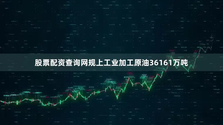 股票配资查询网规上工业加工原油36161万吨