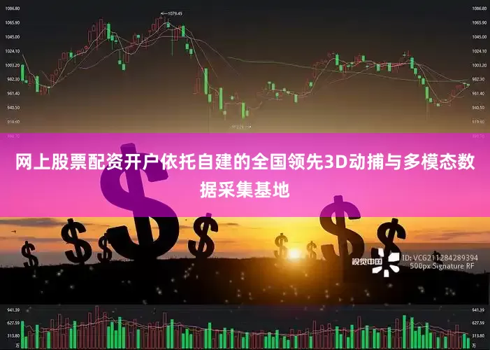 网上股票配资开户依托自建的全国领先3D动捕与多模态数据采集基地