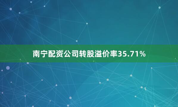 南宁配资公司转股溢价率35.71%