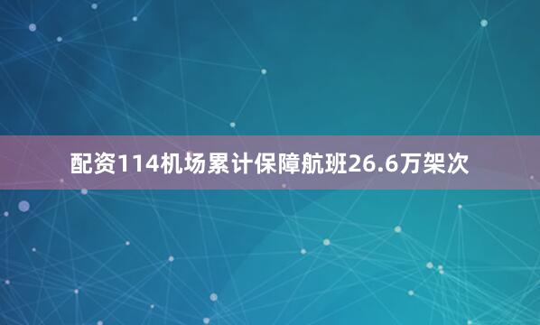 配资114机场累计保障航班26.6万架次