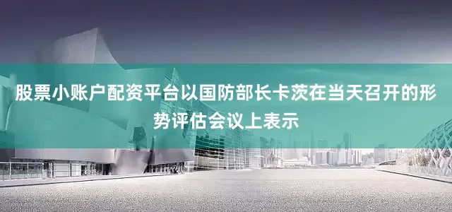 股票小账户配资平台以国防部长卡茨在当天召开的形势评估会议上表示