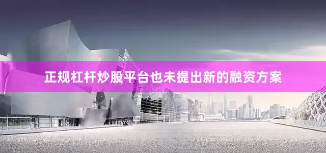 正规杠杆炒股平台也未提出新的融资方案