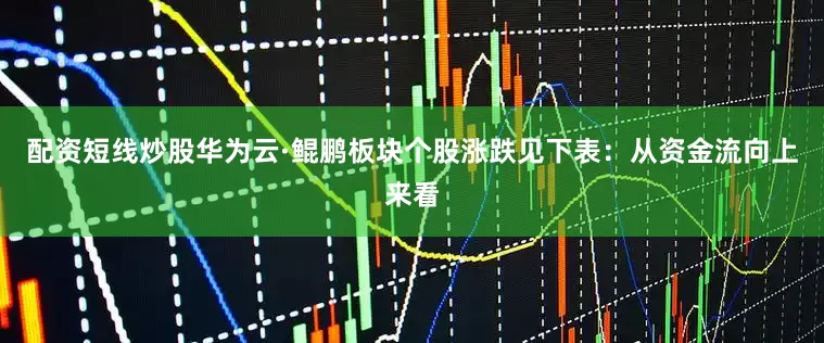配资短线炒股华为云·鲲鹏板块个股涨跌见下表：从资金流向上来看