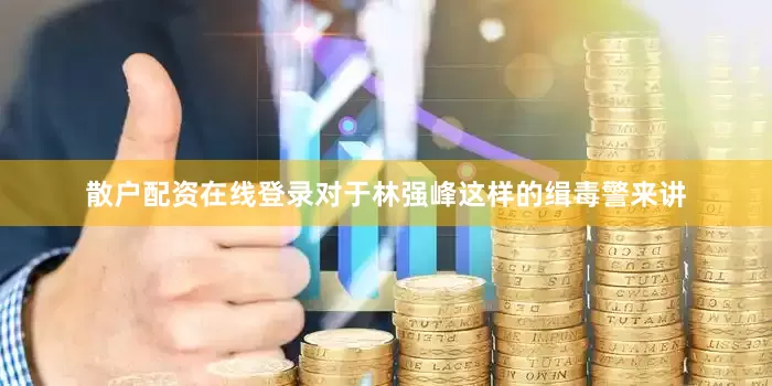 散户配资在线登录对于林强峰这样的缉毒警来讲