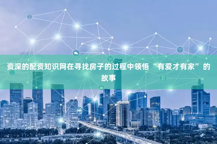 资深的配资知识网在寻找房子的过程中领悟 “有爱才有家” 的故事