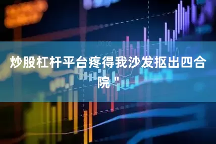 炒股杠杆平台疼得我沙发抠出四合院＂