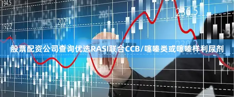 股票配资公司查询优选RASI联合CCB/噻嗪类或噻嗪样利尿剂